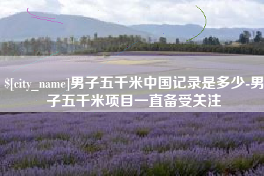 山西男子五千米中国记录是多少-男子五千米项目一直备受关注