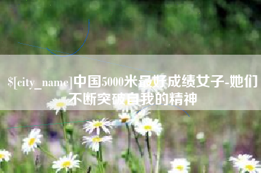 山西中国5000米最好成绩女子-她们不断突破自我的精神