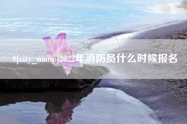 山西2022年消防员什么时候报名