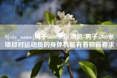 山西男子5000米运动员-男子5000米项目对运动员的身体机能有着极高要求