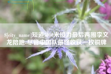 山西短道5000米接力最后两圈李文龙陪跑-尽管中国队最终收获一枚铜牌
