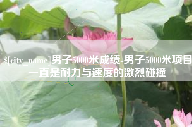 山西男子5000米成绩-男子5000米项目一直是耐力与速度的激烈碰撞