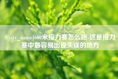 山西600米接力赛怎么跑-这是接力赛中最容易出现失误的地方