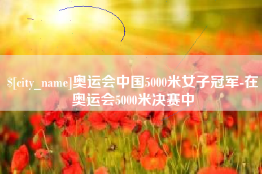 山西奥运会中国5000米女子冠军-在奥运会5000米决赛中