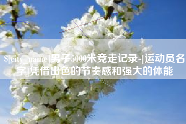 山西男子5000米竞走记录-[运动员名字]凭借出色的节奏感和强大的体能