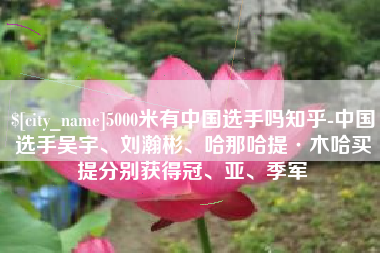 山西5000米有中国选手吗知乎-中国选手吴宇、刘瀚彬、哈那哈提·木哈买提分别获得冠、亚、季军