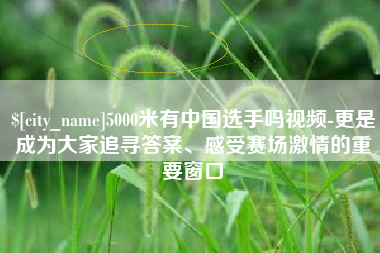 山西5000米有中国选手吗视频-更是成为大家追寻答案、感受赛场激情的重要窗口