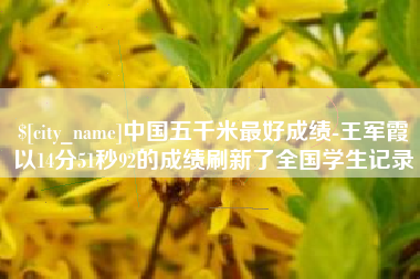 山西中国五千米最好成绩-王军霞以14分51秒92的成绩刷新了全国学生记录