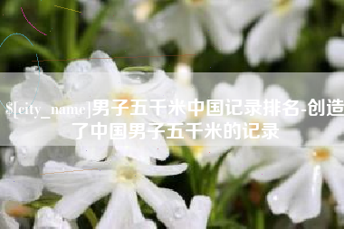 山西男子五千米中国记录排名-创造了中国男子五千米的记录