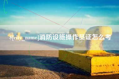 山西消防设施操作员证怎么考