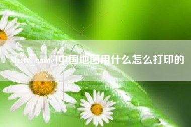山西中国地图用什么怎么打印的