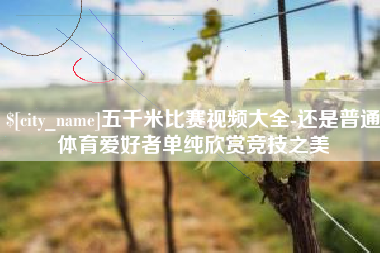 山西五千米比赛视频大全-还是普通体育爱好者单纯欣赏竞技之美