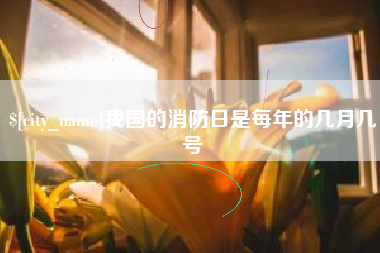 山西我国的消防日是每年的几月几号