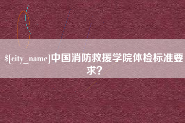 山西中国消防救援学院体检标准要求？