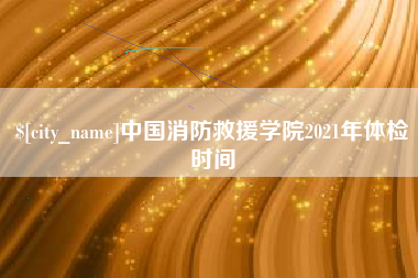 山西中国消防救援学院2021年体检时间