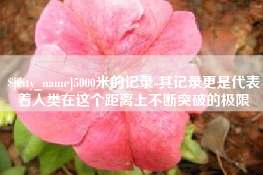 山西5000米的记录-其记录更是代表着人类在这个距离上不断突破的极限