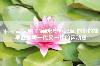 山西男子5000米奥运冠军-他们的故事激励着一代又一代的运动员