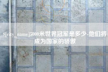 山西5000米世界冠军是多少-他们将成为国家的骄傲