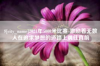 山西2021年5000米比赛-激励着无数人在追求梦想的道路上勇往直前
