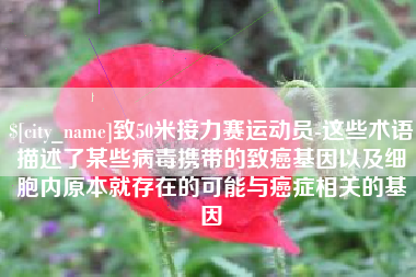 山西致50米接力赛运动员-这些术语描述了某些病毒携带的致癌基因以及细胞内原本就存在的可能与癌症相关的基因