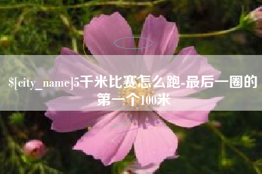 山西5千米比赛怎么跑-最后一圈的第一个100米