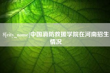 山西中国消防救援学院在河南招生情况