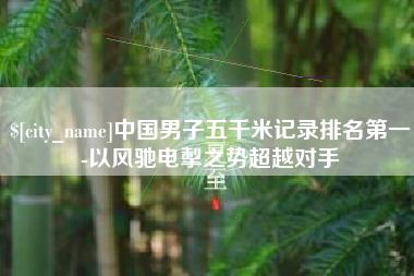 山西中国男子五千米记录排名第一-以风驰电掣之势超越对手