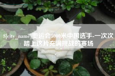 山西奥运会5000米中国选手-一次次踏上这片充满挑战的赛场