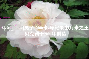 山西男子 5000米-原纪录由万米之王贝克勒于2004年创造