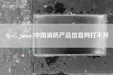 山西中国消防产品信息网打不开
