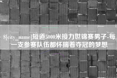 山西短道5000米接力世锦赛男子-每一支参赛队伍都怀揣着夺冠的梦想