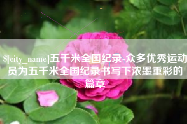 山西五千米全国纪录-众多优秀运动员为五千米全国纪录书写下浓墨重彩的篇章
