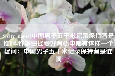 山西中国男子五千米记录保持者是谁啊-许多田径爱好者心中都有这样一个疑问：中国男子五千米记录保持者是谁啊