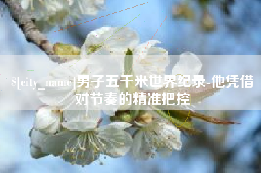 山西男子五千米世界纪录-他凭借对节奏的精准把控