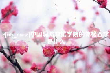 山西中国消防救援学院的体检要求是什么