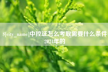 山西中控证怎么考取需要什么条件2024年的