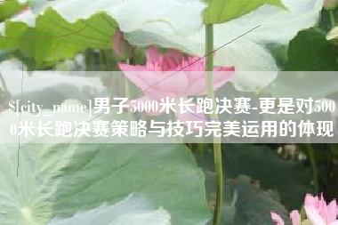 山西男子5000米长跑决赛-更是对5000米长跑决赛策略与技巧完美运用的体现