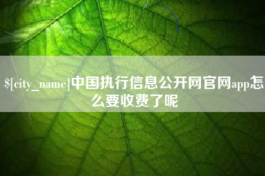 山西中国执行信息公开网官网app怎么要收费了呢