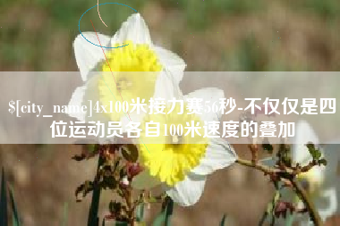 山西4x100米接力赛56秒-不仅仅是四位运动员各自100米速度的叠加