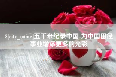 山西五千米纪录中国-为中国田径事业增添更多的光彩