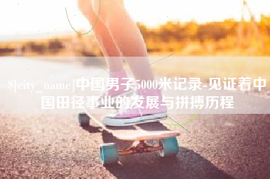 山西中国男子5000米记录-见证着中国田径事业的发展与拼搏历程