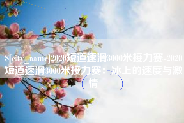 山西2020短道速滑3000米接力赛-2020短道速滑3000米接力赛：冰上的速度与激情