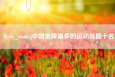 山西中国金牌最多的运动员前十名