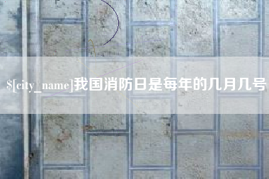 山西我国消防日是每年的几月几号
