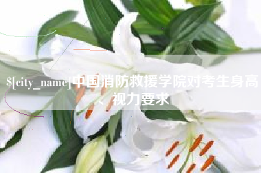 山西中国消防救援学院对考生身高、视力要求