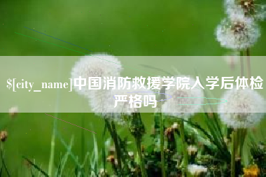 山西中国消防救援学院入学后体检严格吗