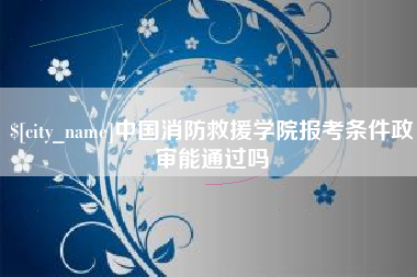 山西中国消防救援学院报考条件政审能通过吗