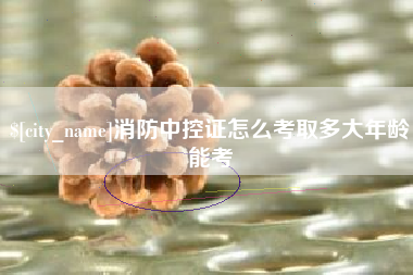 山西消防中控证怎么考取多大年龄能考